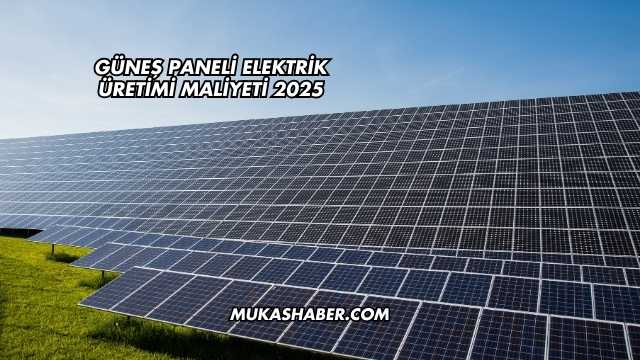 Güneş Paneli Elektrik Üretimi Maliyeti 2025