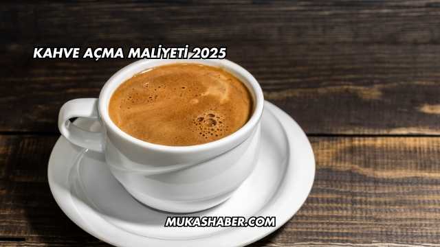 Kahve Açma Maliyeti 2025