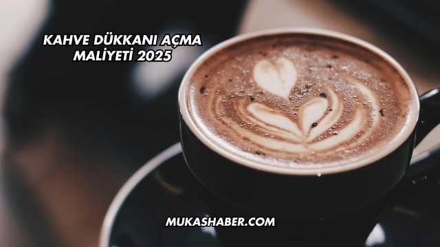 Kahve Dükkanı Açma Maliyeti 2025