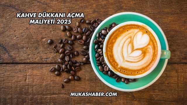 Kahve Dükkanı Açma Maliyeti 2025