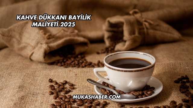 Kahve Dükkanı Bayilik Maliyeti 2025