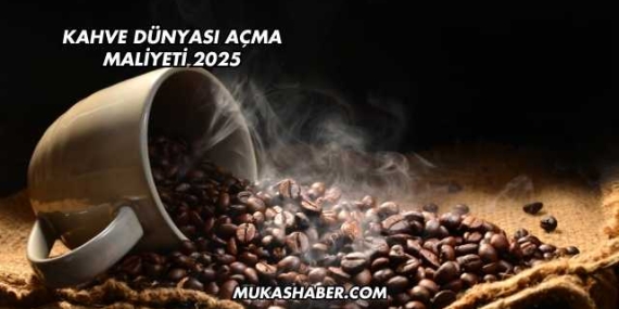 Kahve Dünyası Açma Maliyeti 2025