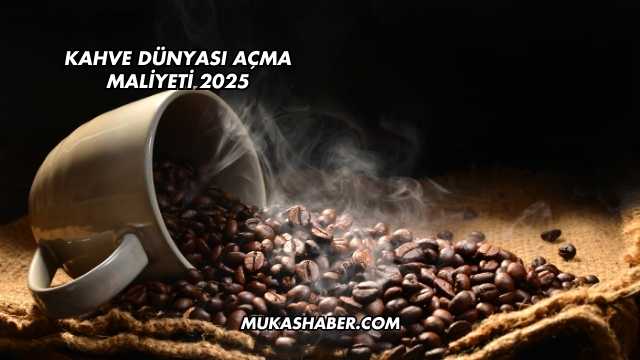 Kahve Dünyası Açma Maliyeti 2025