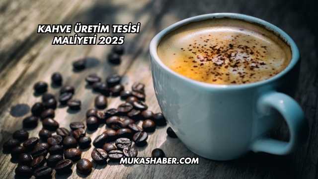 Kahve Üretim Tesisi Maliyeti 2025