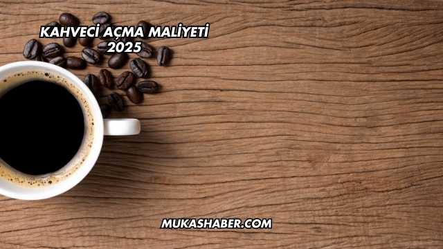 Kahveci Açma Maliyeti 2025