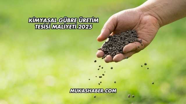 Kimyasal Gübre Üretim Tesisi Maliyeti 2025