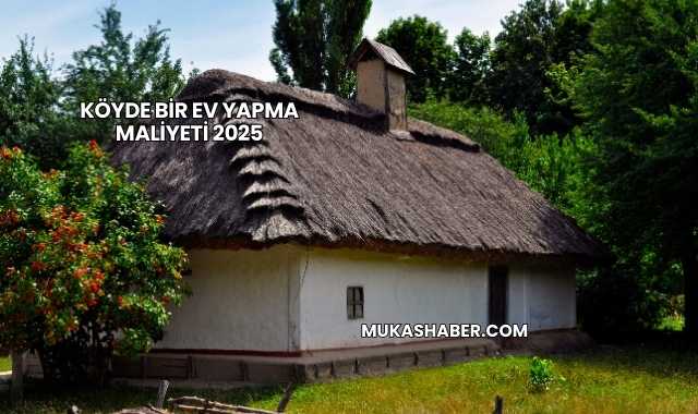 Köyde Bir Ev Yapma Maliyeti 2025
