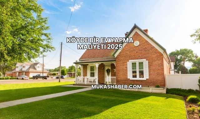 Köyde Bir Ev Yapma Maliyeti 2025