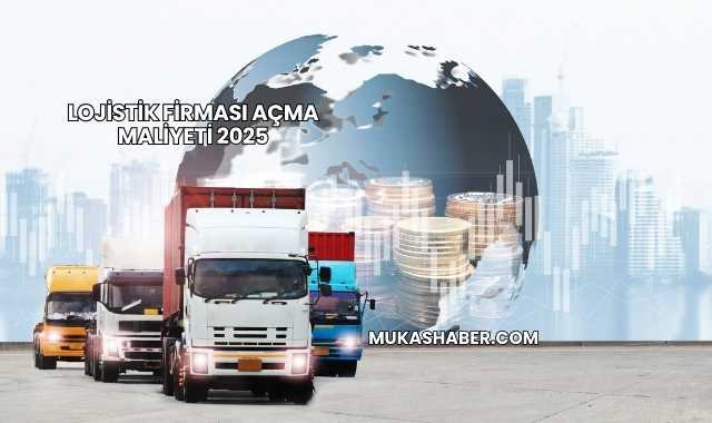 Lojistik Firması Açma Maliyeti 2025