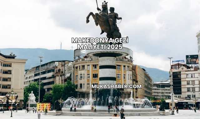 Makedonya Gezi Maliyeti 2025