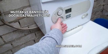 Mutfak ve Banyo İçin Doğalgaz Maliyeti 2025