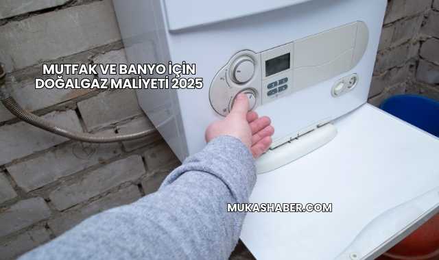 Mutfak ve Banyo İçin Doğalgaz Maliyeti 2025