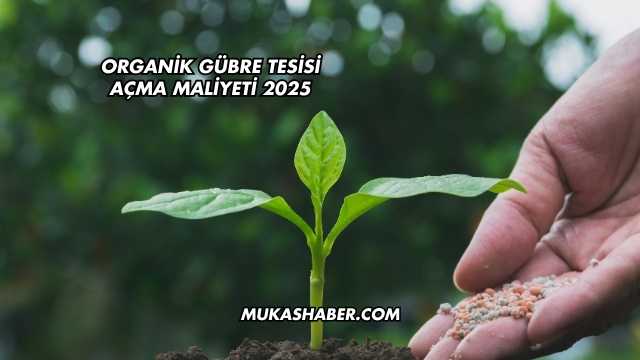 Organik Gübre Tesisi Açma Maliyeti 2025