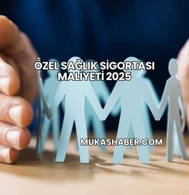 Özel Sağlık Sigortası Maliyeti 2025
