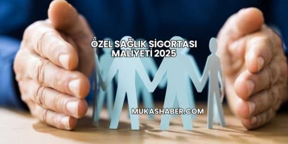 Özel Sağlık Sigortası Maliyeti 2025
