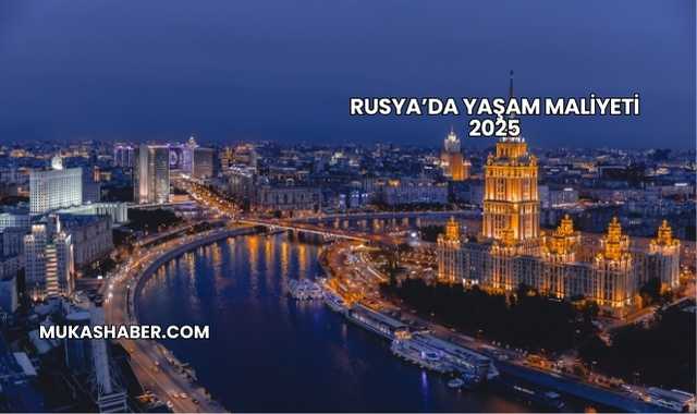 Rusya’da Yaşam Maliyeti 2025