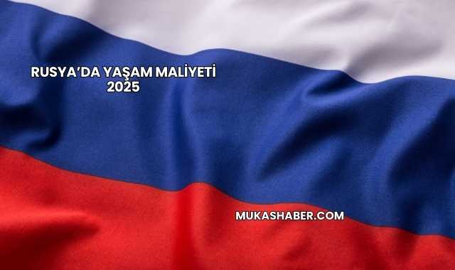 Rusya’da Yaşam Maliyeti 2025