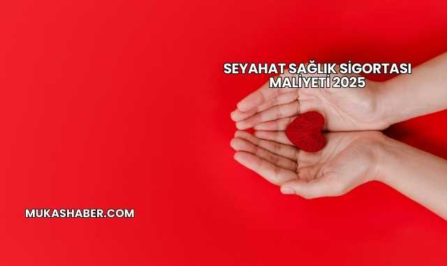 Seyahat Sağlık Sigortası Maliyeti 2025