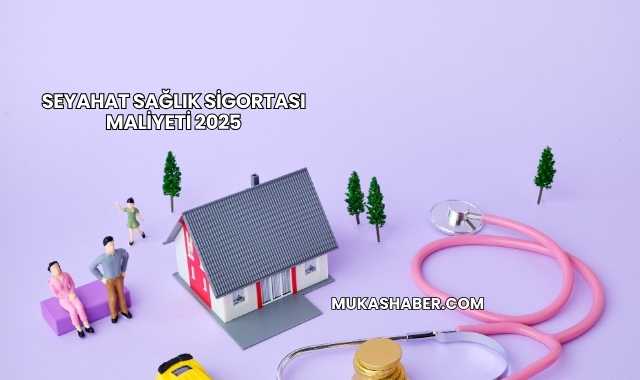 Seyahat Sağlık Sigortası Maliyeti 2025