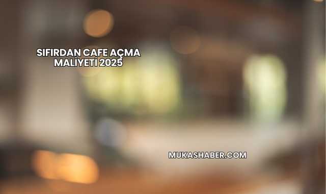 Sıfırdan Cafe Açma Maliyeti 2025