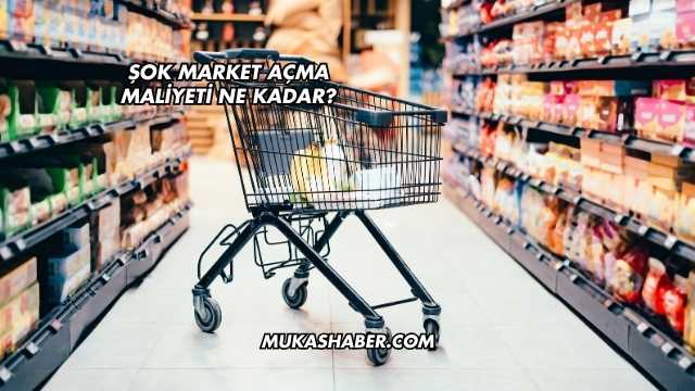 Şok Market Açma Maliyeti Ne Kadar?