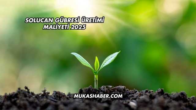 Solucan Gübresi Üretimi Maliyeti 2025