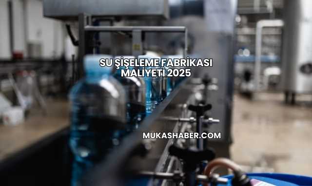 Su Şişeleme Fabrikası Maliyeti 2025