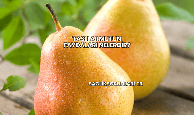 Taşlı Armutun Faydaları Nelerdir?