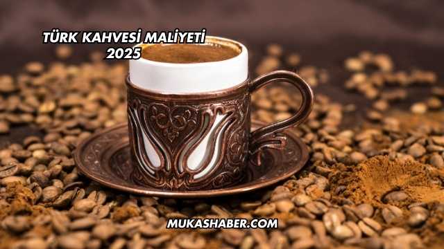 Türk Kahvesi Maliyeti 2025