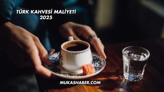 Türk Kahvesi Maliyeti 2025