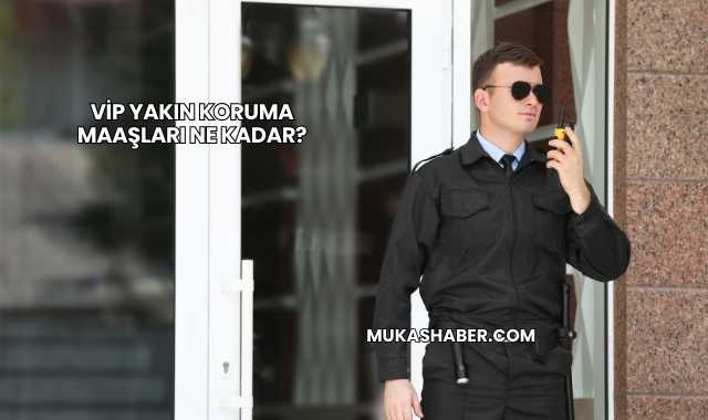 VİP Yakın Koruma Maaşları Ne Kadar?