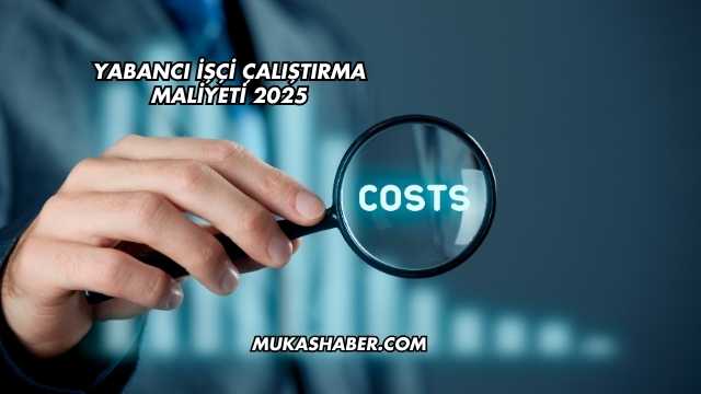 Yabancı İşçi Çalıştırma Maliyeti 2025