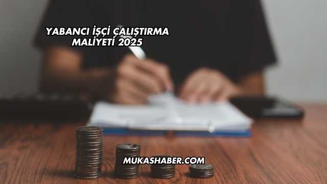 Yabancı İşçi Çalıştırma Maliyeti 2025