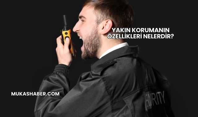 Yakın Korumanın Özellikleri Nelerdir?