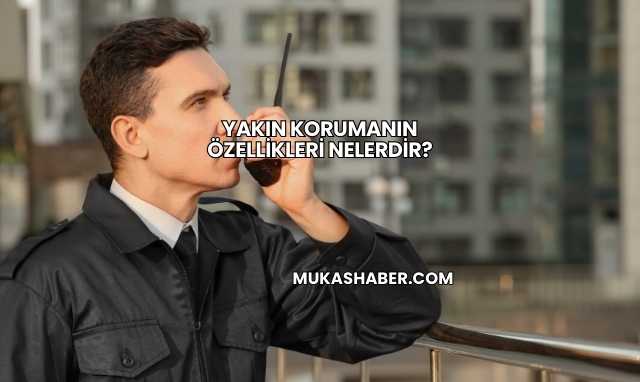 Yakın Korumanın Özellikleri Nelerdir?