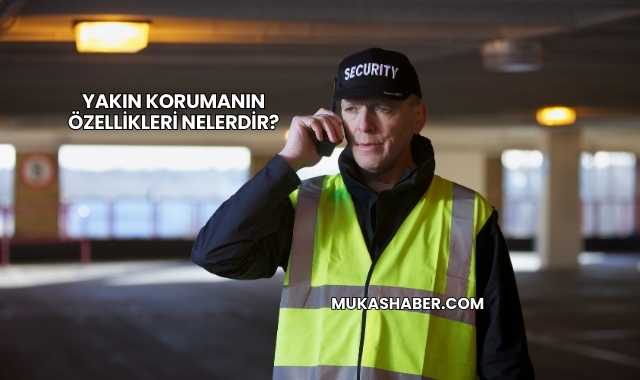Yakın Korumanın Özellikleri Nelerdir?