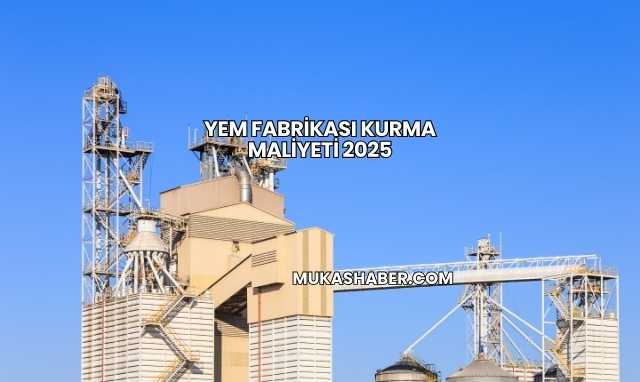 Yem Fabrikası Kurma Maliyeti 2025