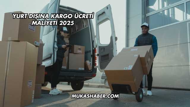 Yurt Dışına Kargo Ücreti Maliyeti 2025