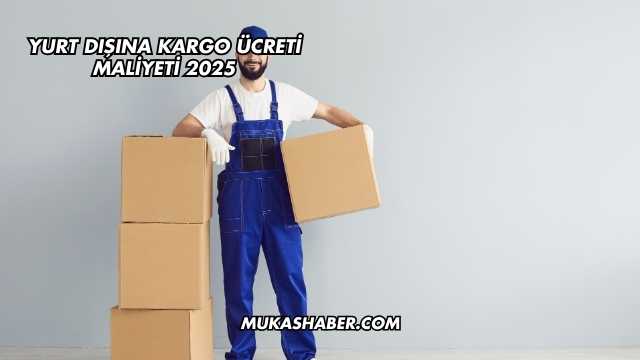 Yurt Dışına Kargo Ücreti Maliyeti 2025