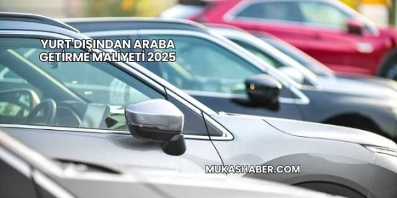 Yurt Dışından Araba Getirme Maliyeti 2025