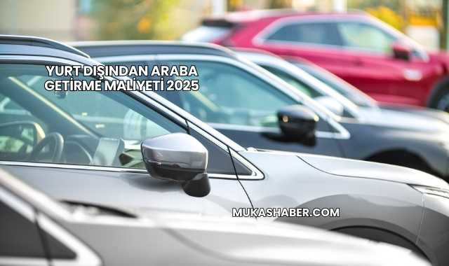 Yurt Dışından Araba Getirme Maliyeti 2025