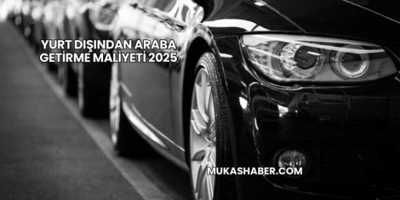 Yurt Dışından Araba Getirme Maliyeti 2025