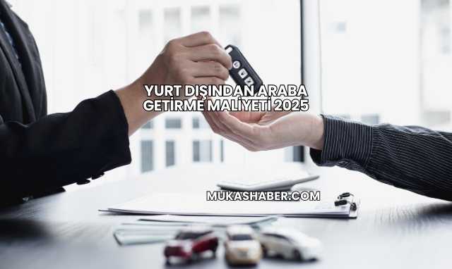 Yurt Dışından Araba Getirme Maliyeti 2025