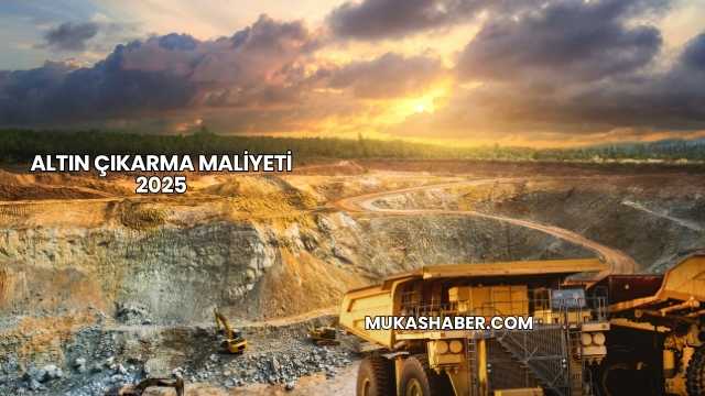 Altın Çıkarma Maliyeti 2025