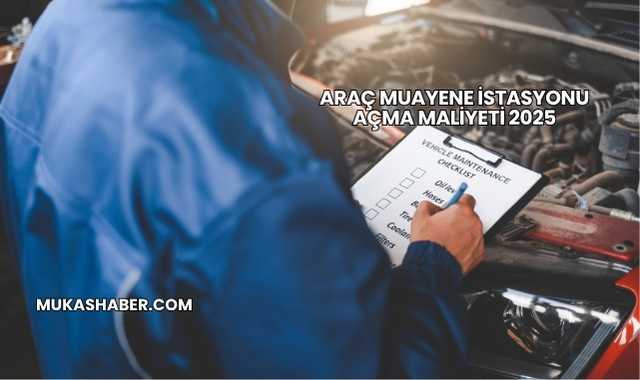 Araç Muayene İstasyonu Açma Maliyeti 2025