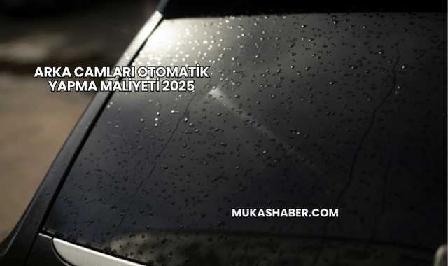 Arka Camları Otomatik Yapma Maliyeti 2025