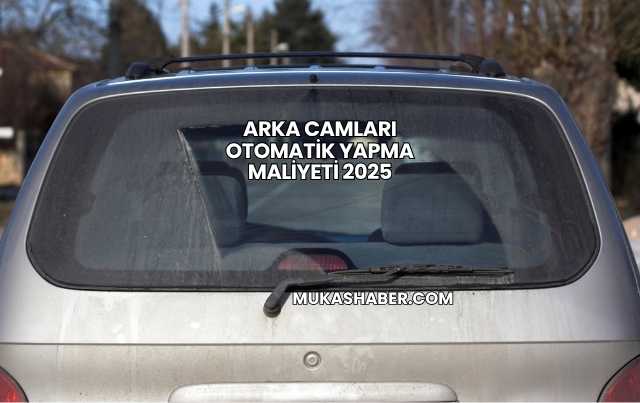 Arka Camları Otomatik Yapma Maliyeti 2025