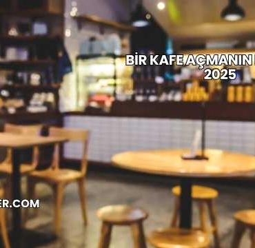 Bir Kafe Açmanın Maliyeti 2025