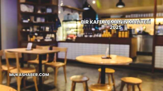 Bir Kafe Açmanın Maliyeti 2025