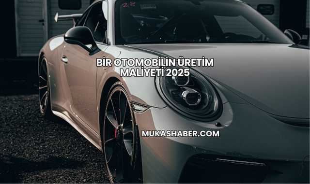 Bir Otomobilin Üretim Maliyeti 2025